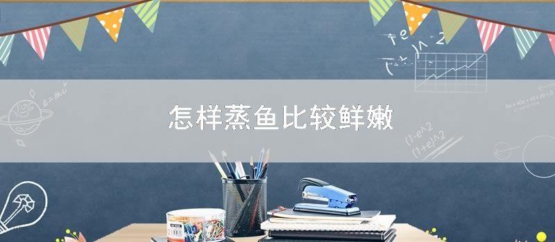 怎样蒸鱼比较鲜嫩