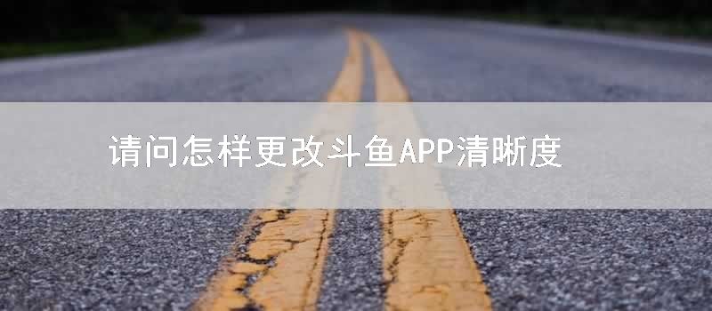 请问如何更改斗鱼APP清晰度