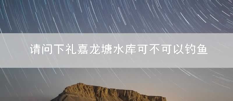 请问下礼嘉龙塘水库可不可以钓鱼