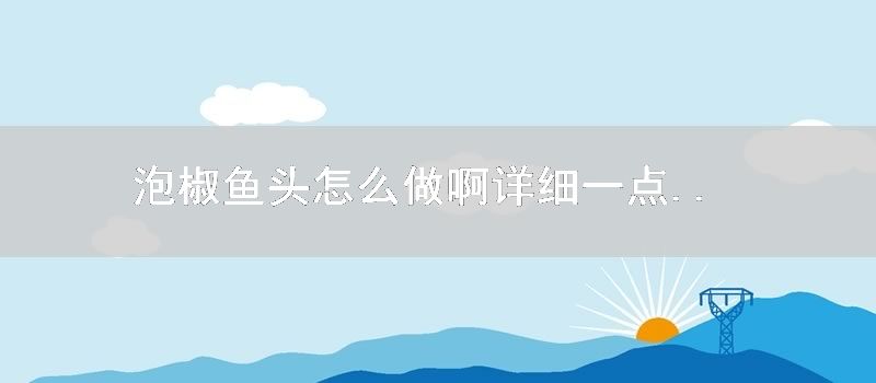 泡椒鱼头怎么做啊详细一点..