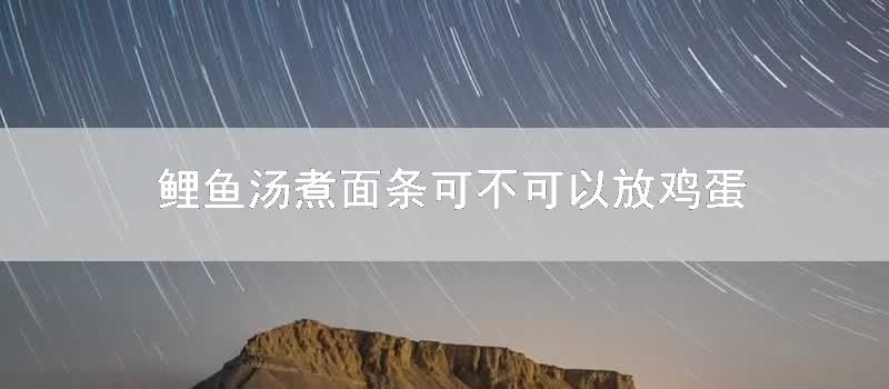 鲤鱼汤煮面条可不可以放鸡蛋