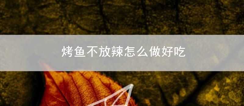 烤鱼不放辣如何做好吃