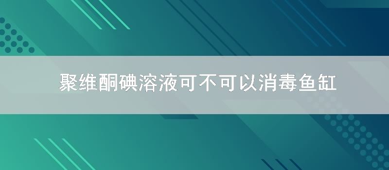 聚维酮碘溶液可不可以消毒鱼缸