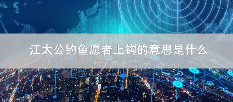 江太公钓鱼愿者上钩的意思是什么梗