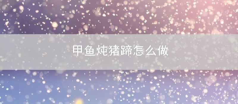 甲鱼炖猪蹄怎么做