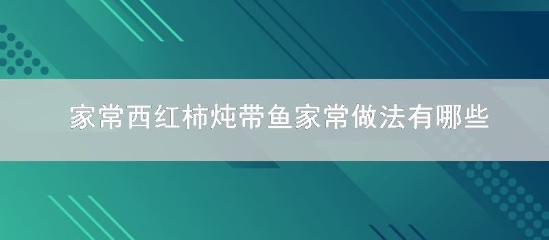 家常西红柿炖带鱼家常做法有哪些