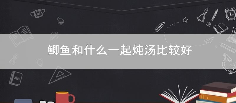 鲫鱼和什么一起炖汤比较好