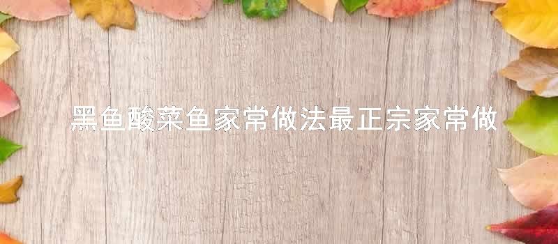 黑鱼酸菜鱼家常做法最正宗家常做法