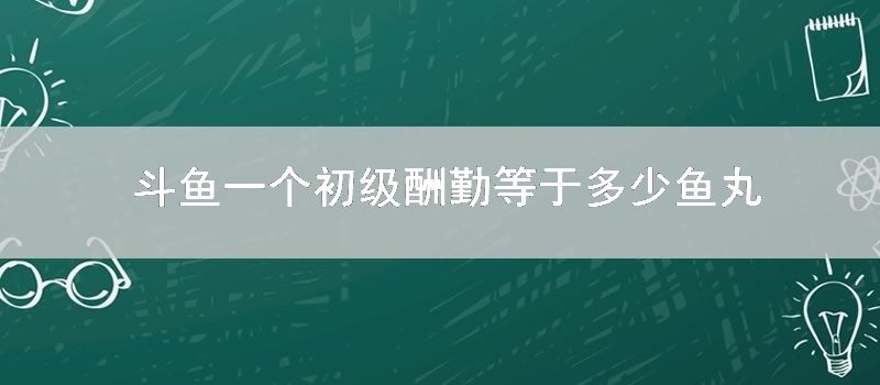 斗鱼一个初级酬勤等于多少鱼丸