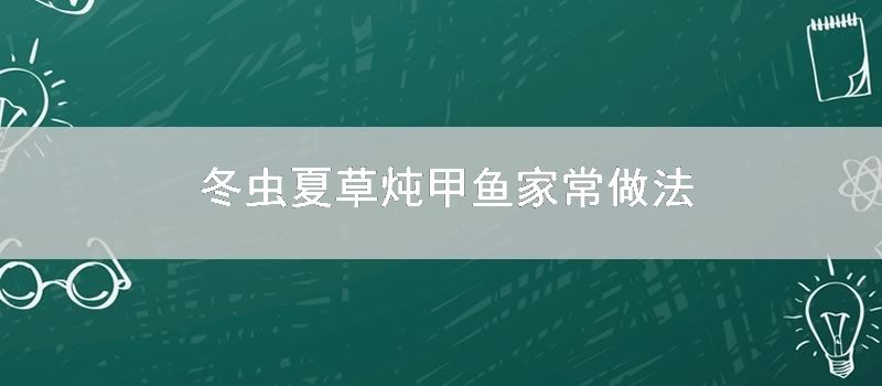 冬虫夏草炖甲鱼家常做法