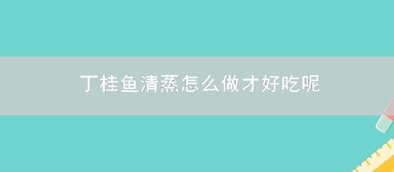 丁桂鱼清蒸怎样做才好吃呢