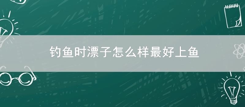 钓鱼时漂子怎么样最好上鱼