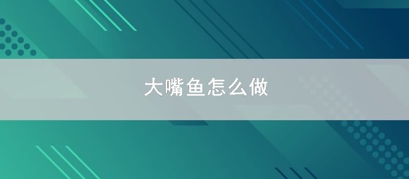 大嘴鱼怎么做