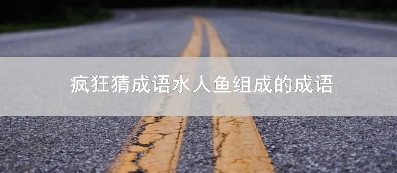 疯狂猜成语水人鱼组成的成语