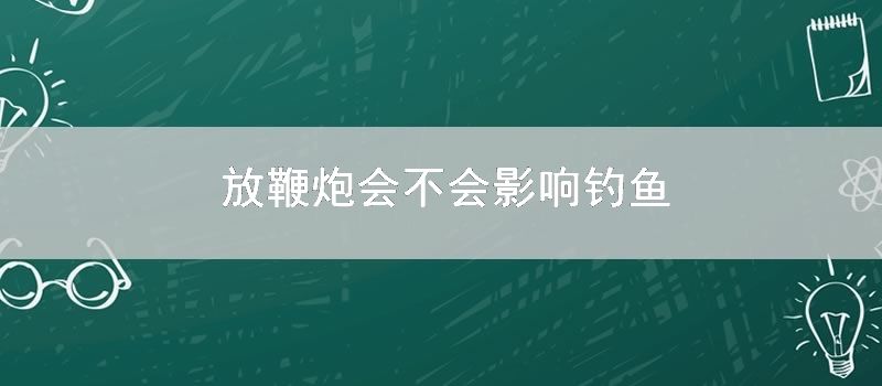 放鞭炮会不会影响钓鱼