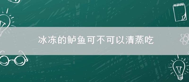 冰冻的鲈鱼可不可以清蒸吃