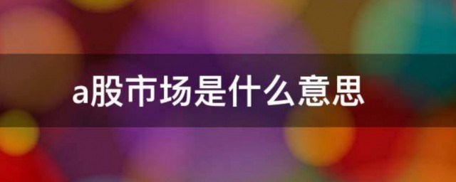 a股市场是意思 a股市场解释