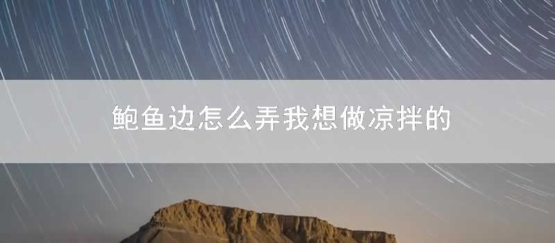 鲍鱼边怎么弄我想做凉拌的