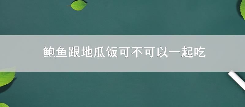 鲍鱼跟地瓜饭可不可以一起吃