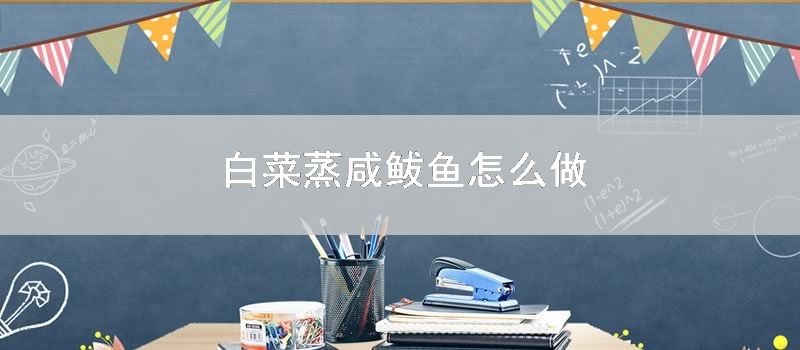 白菜蒸咸鲅鱼如何做