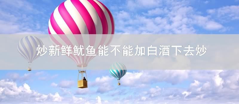 炒新鲜鱿鱼能不能加白酒下去炒