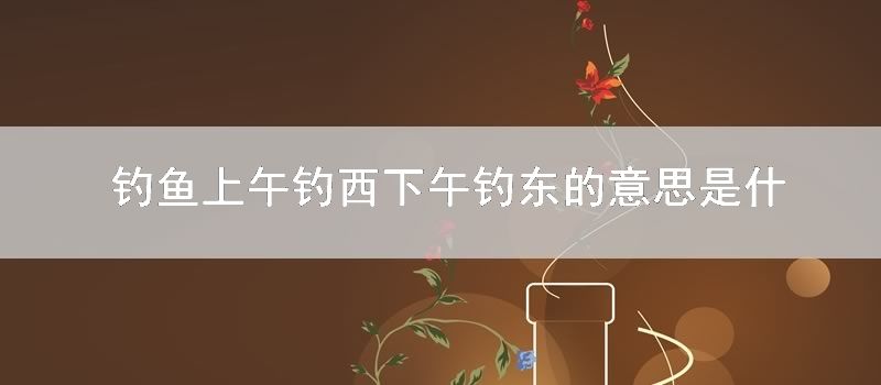 钓鱼上午钓西下午钓东的意思是什么梗
