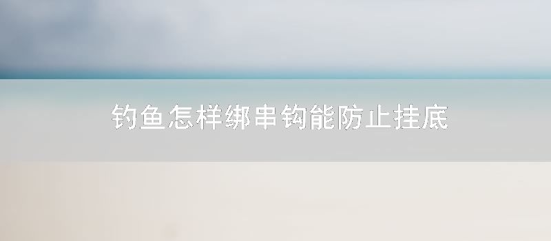 钓鱼如何绑串钩能防止挂底