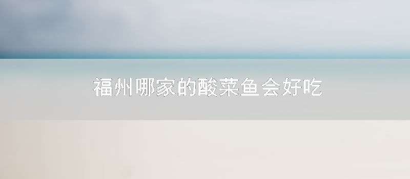 福州哪家的酸菜鱼会好吃