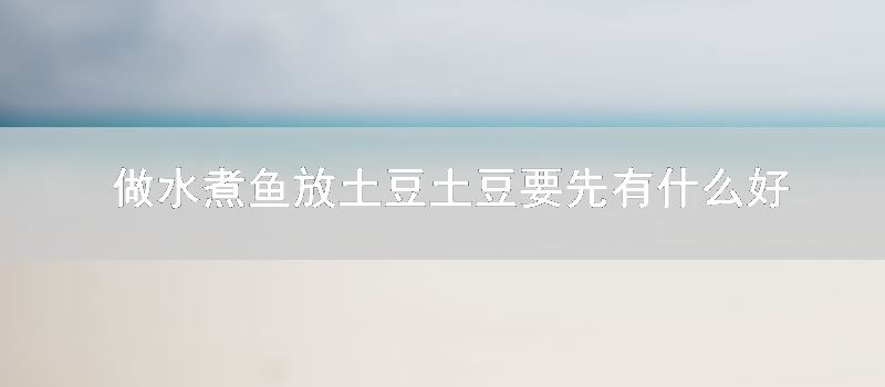 做水煮鱼放土豆土豆要先有什么好办法