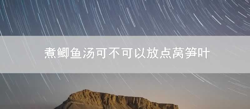 煮鲫鱼汤可不可以放点莴笋叶