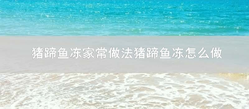 猪蹄鱼冻家常做法猪蹄鱼冻如何做