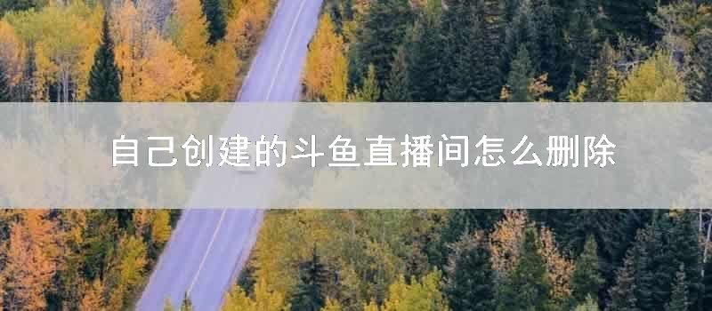 自己创建的斗鱼直播间怎样删除