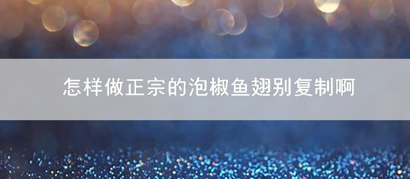 怎样做正宗的泡椒鱼翅别复制啊