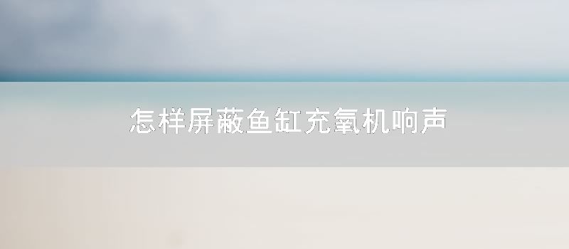 如何屏蔽鱼缸充氧机响声