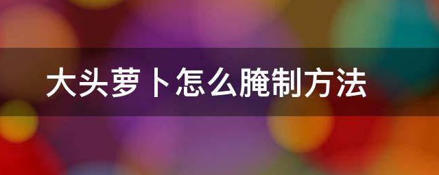 大头萝卜腌制方法 大头萝卜怎么腌制要领