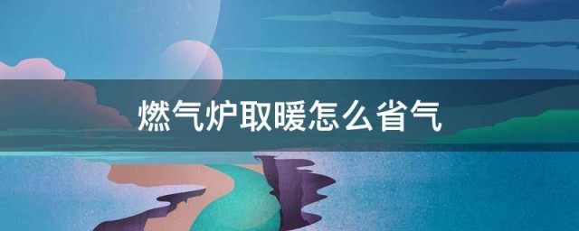 燃气炉取暖如何省气 燃气炉取暖省气的办法