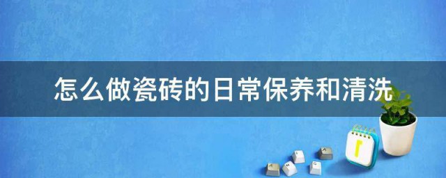 如何做瓷砖的日常保养和清洗 瓷砖的日常保养和清洗要领