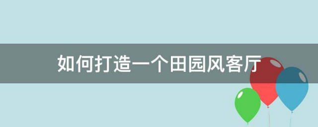 怎样打造一个田园风客厅 打造田园风客厅的技巧