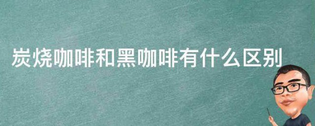 炭烧咖啡和黑咖啡有什么区别 炭烧咖啡和黑咖啡有何区别