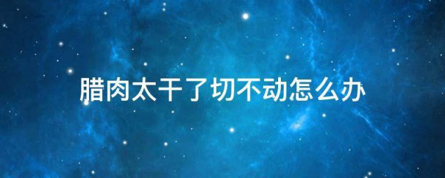 腊肉太干了切不动如何办 腊肉太干了切不动有什么方法