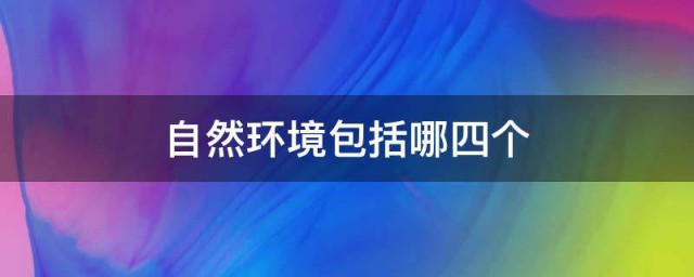 自然环境包括哪四个 关于自然环境的简介