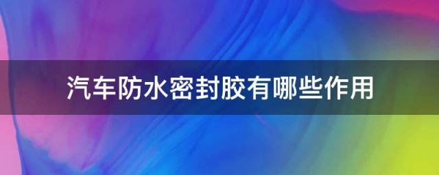 汽车防水密封胶有哪些作用 汽车防水密封胶的作用介绍