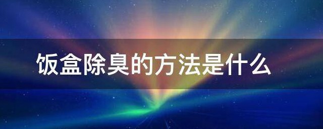 饭盒除臭的要领是什么 饭盒除臭有哪些方式