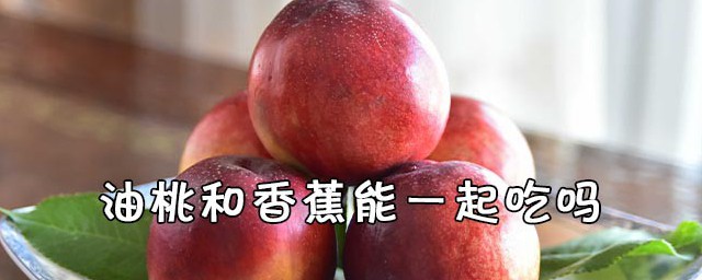 香蕉和油桃可以一起吃吗 油桃和香蕉能一起吃吗