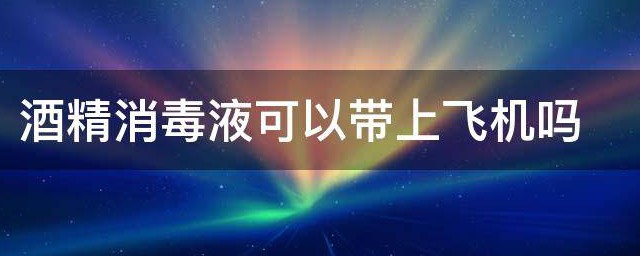 酒精消毒液可以带上飞机吗 酒精消毒液可不可以带上飞机