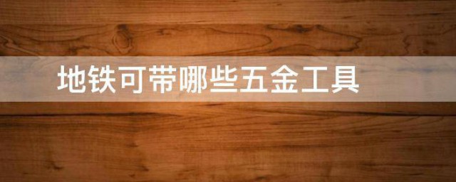 地铁可带哪些五金工具 乘坐地铁可带哪些五金工具