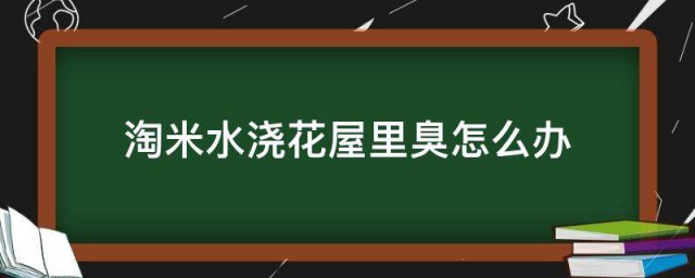 淘米水浇花屋里臭怎么办 淘米水浇花屋里臭解决办法介绍