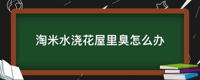 淘米水浇花屋里臭怎样办 淘米水浇花屋里臭解决技巧简介