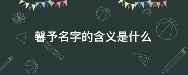 馨予名字的含义是什么 馨予名字有什么含义