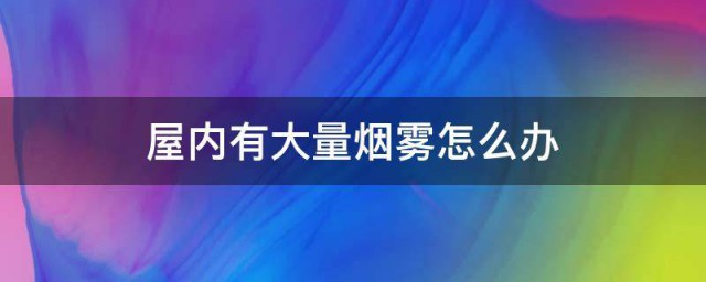 屋内有大量烟雾如何办 屋内有大量烟雾的解决要领